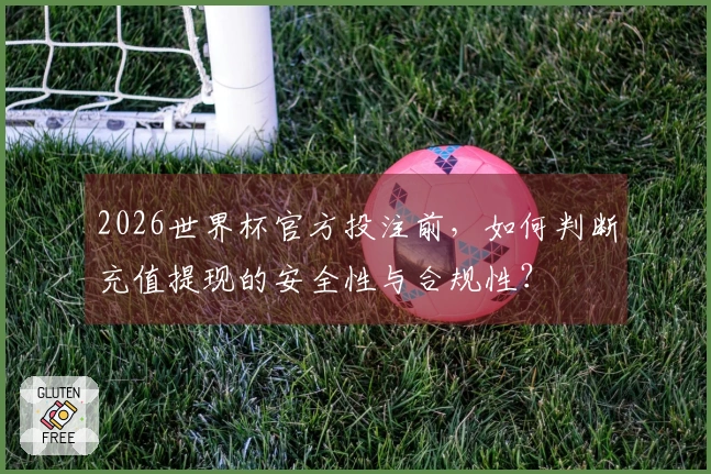 2026世界杯官方投注前，如何判断充值提现的安全性与合规性？