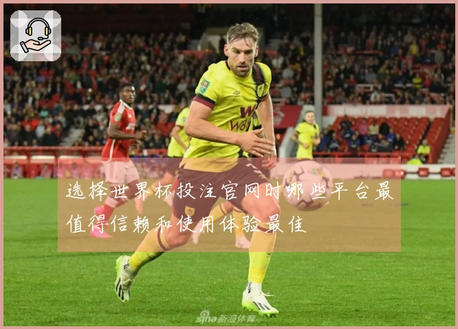 选择世界杯投注官网时哪些平台最值得信赖和使用体验最佳