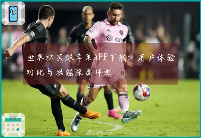世界杯买球苹果APP下载：用户体验对比与功能深度评测
