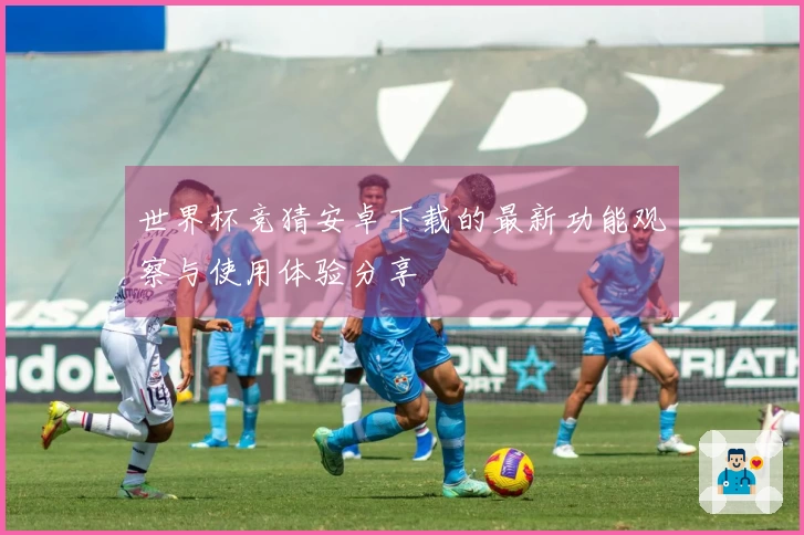 世界杯竞猜安卓下载的最新功能观察与使用体验分享
