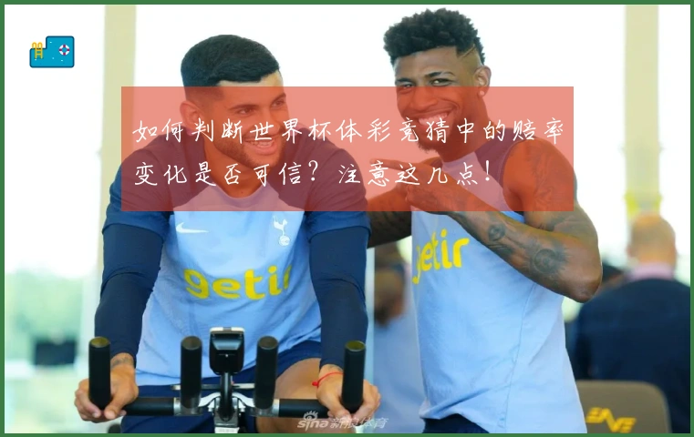 如何判断世界杯体彩竞猜中的赔率变化是否可信？注意这几点！