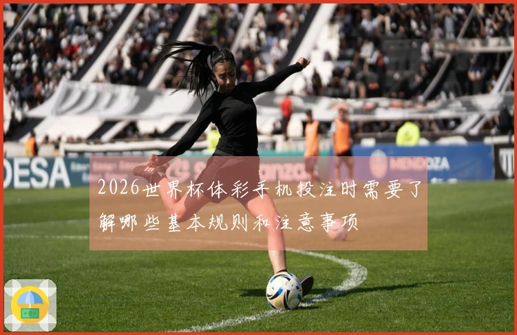 2026世界杯体彩手机投注时需要了解哪些基本规则和注意事项