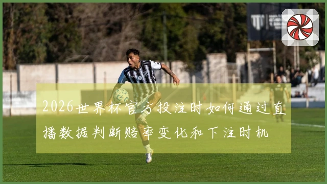 2026世界杯官方投注时如何通过直播数据判断赔率变化和下注时机