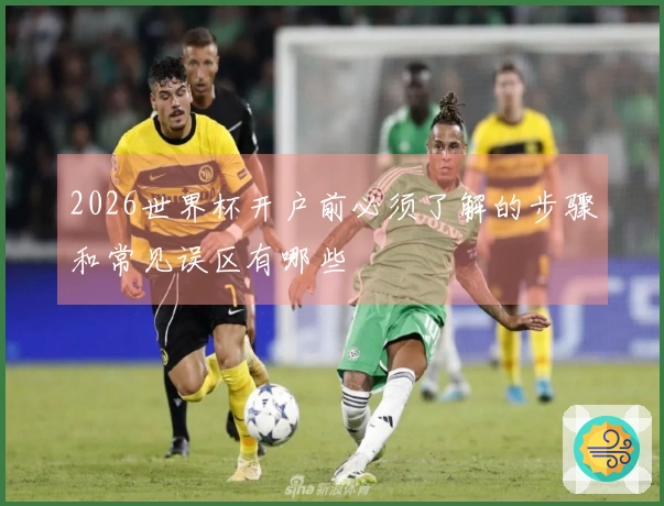 2026世界杯开户前必须了解的步骤和常见误区有哪些