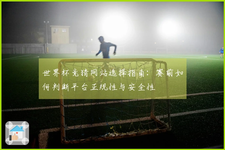 世界杯竞猜网站选择指南：赛前如何判断平台正规性与安全性