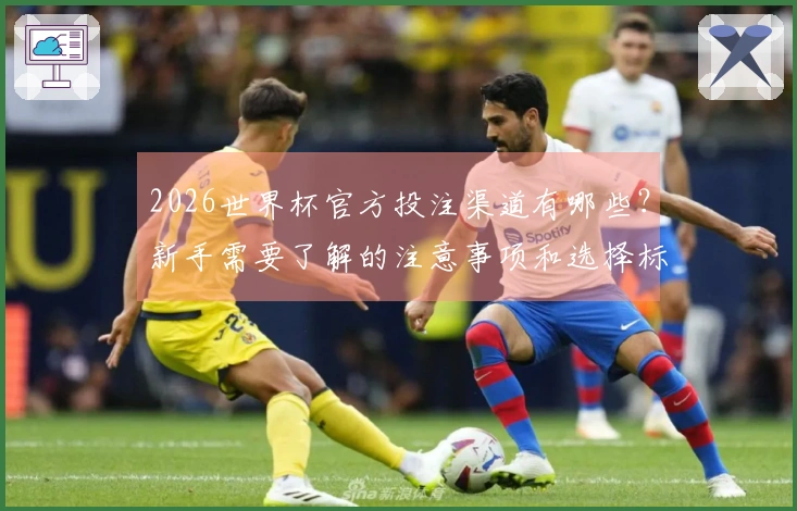 2026世界杯官方投注渠道有哪些？新手需要了解的注意事项和选择标准