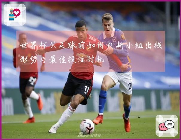 世界杯买足球前如何判断小组出线形势与最佳投注时机