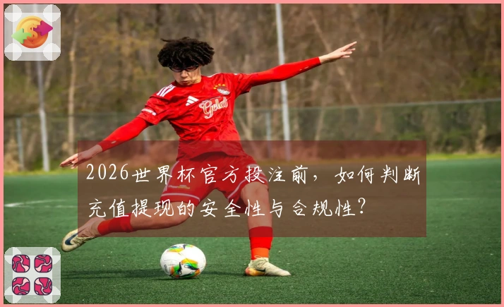 2026世界杯官方投注前，如何判断充值提现的安全性与合规性？