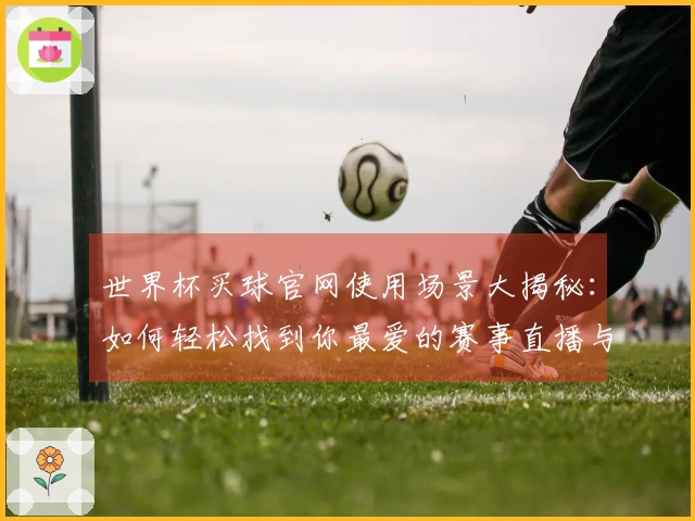 世界杯买球官网使用场景大揭秘：如何轻松找到你最爱的赛事直播与功能介绍