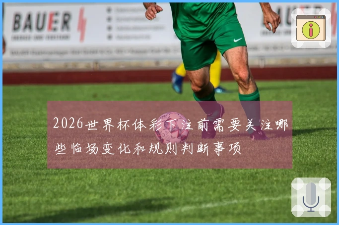 2026世界杯体彩下注前需要关注哪些临场变化和规则判断事项