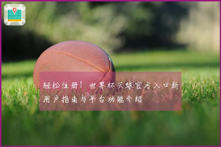 轻松注册！世界杯买球官方入口新用户指南与平台功能介绍