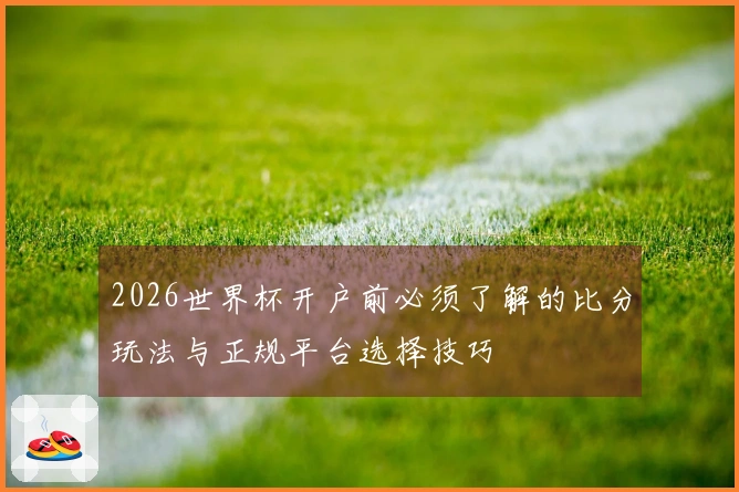 2026世界杯开户前必须了解的比分玩法与正规平台选择技巧