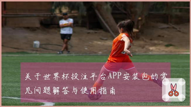 关于世界杯投注平台APP安装包的常见问题解答与使用指南
