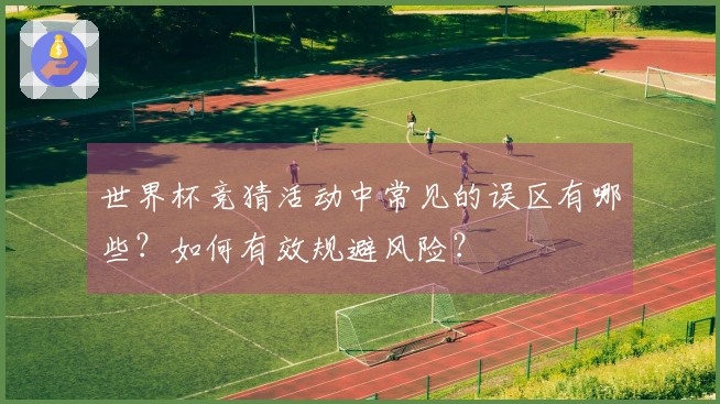 世界杯竞猜活动中常见的误区有哪些？如何有效规避风险？