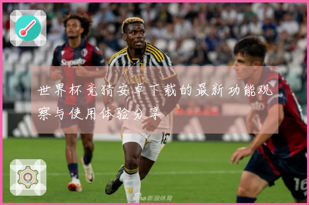 世界杯竞猜安卓下载的最新功能观察与使用体验分享