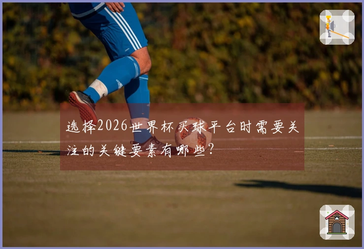 选择2026世界杯买球平台时需要关注的关键要素有哪些？