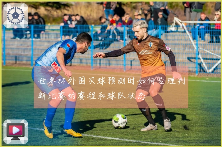 世界杯外围买球预测时如何合理判断比赛的赛程和球队状态