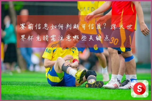 赛前信息如何判断可信度？烽火世界杯竞猜需注意哪些关键点