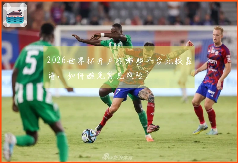 2026世界杯开户在哪些平台比较靠谱，如何避免常见风险？