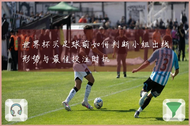 世界杯买足球前如何判断小组出线形势与最佳投注时机