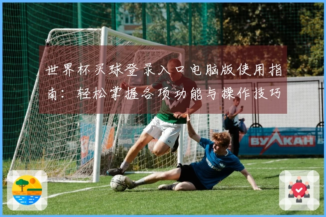 世界杯买球登录入口电脑版使用指南：轻松掌握各项功能与操作技巧