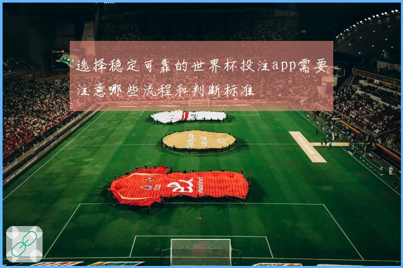 选择稳定可靠的世界杯投注app需要注意哪些流程和判断标准