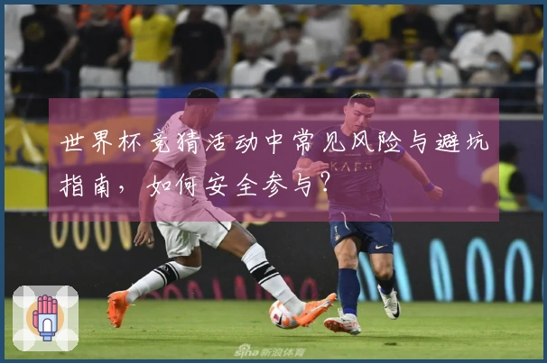 世界杯竞猜活动中常见风险与避坑指南，如何安全参与？