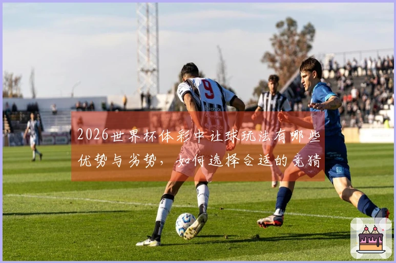 2026世界杯体彩中让球玩法有哪些优势与劣势,如何选择合适的竞猜方式