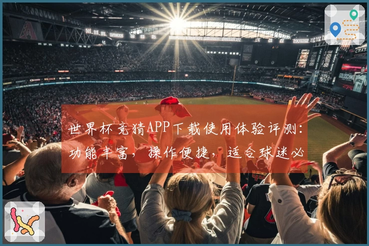 世界杯竞猜APP下载使用体验评测：功能丰富，操作便捷，适合球迷必备工具