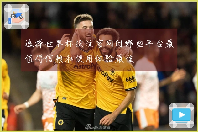 选择世界杯投注官网时哪些平台最值得信赖和使用体验最佳