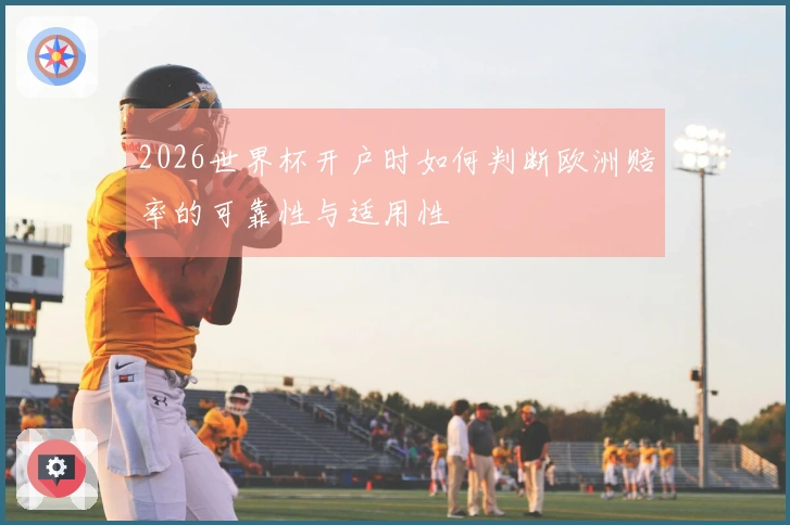 2026世界杯开户时如何判断欧洲赔率的可靠性与适用性