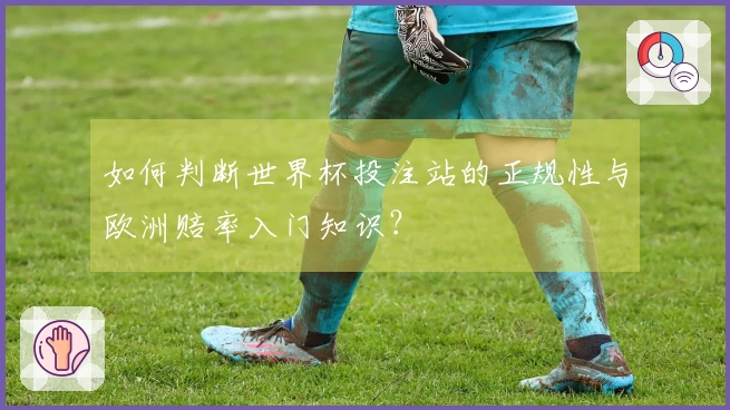 如何判断世界杯投注站的正规性与欧洲赔率入门知识？