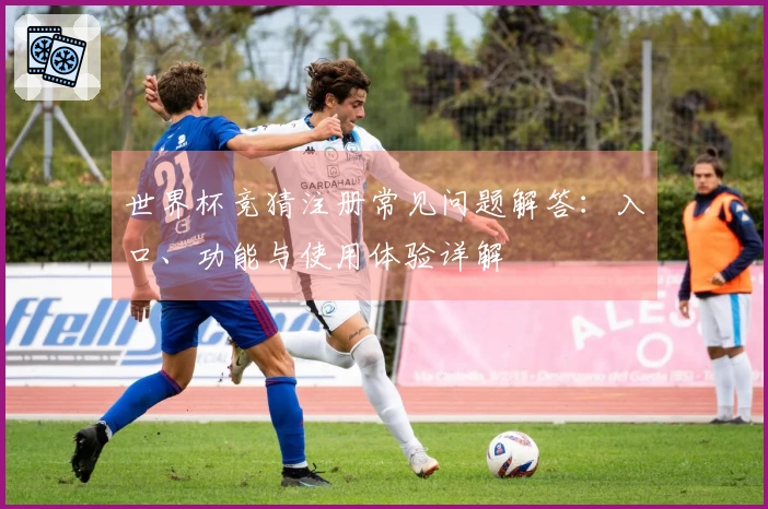 世界杯竞猜注册常见问题解答：入口、功能与使用体验详解