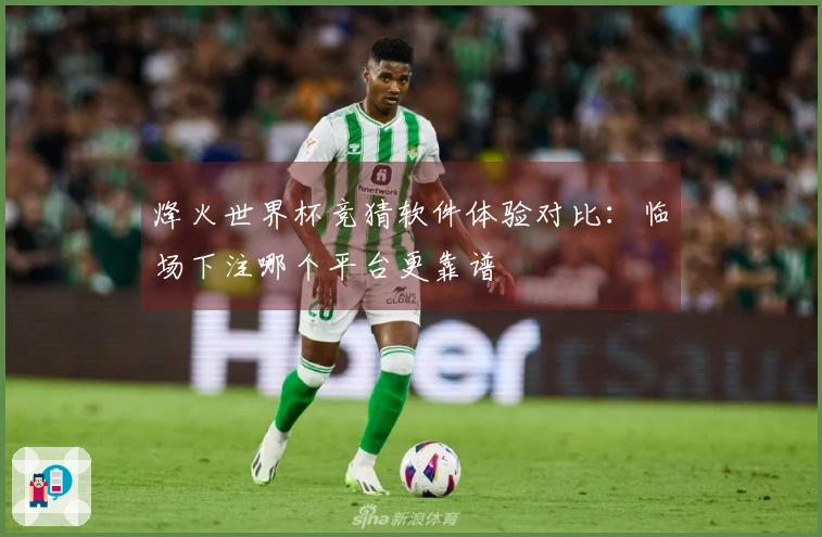 烽火世界杯竞猜软件体验对比：临场下注哪个平台更靠谱