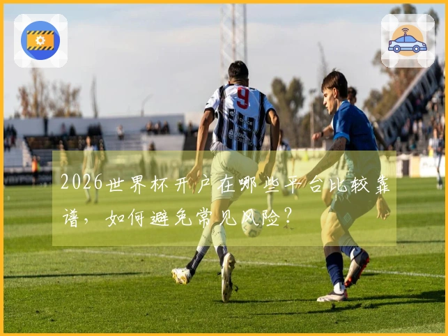 2026世界杯开户在哪些平台比较靠谱，如何避免常见风险？