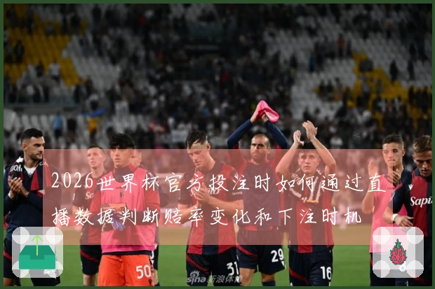 2026世界杯官方投注时如何通过直播数据判断赔率变化和下注时机