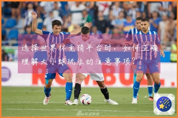 选择世界杯竞猜平台时，如何正确理解大小球玩法的注意事项？