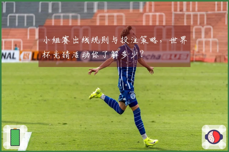小组赛出线规则与投注策略，世界杯竞猜活动你了解多少？