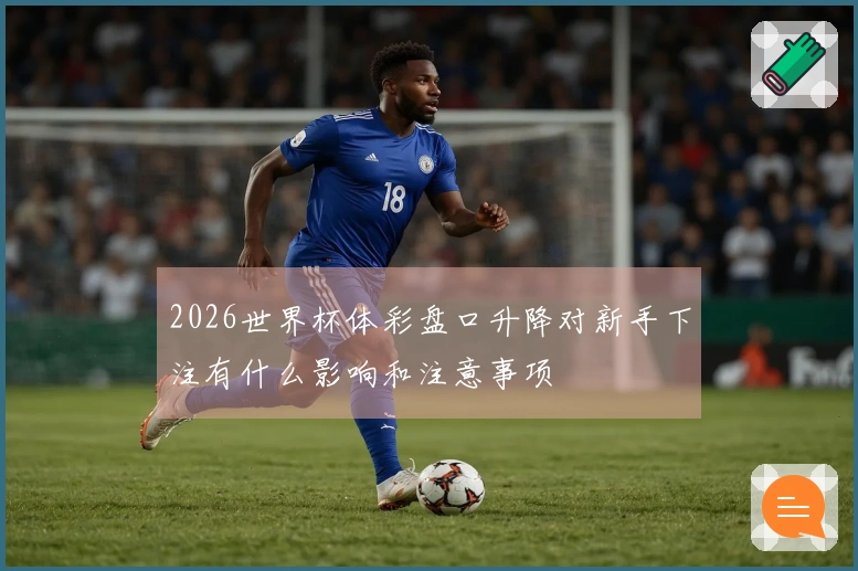 2026世界杯体彩盘口升降对新手下注有什么影响和注意事项