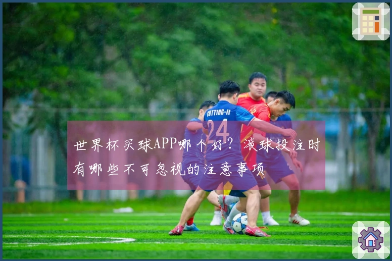 世界杯买球APP哪个好？滚球投注时有哪些不可忽视的注意事项
