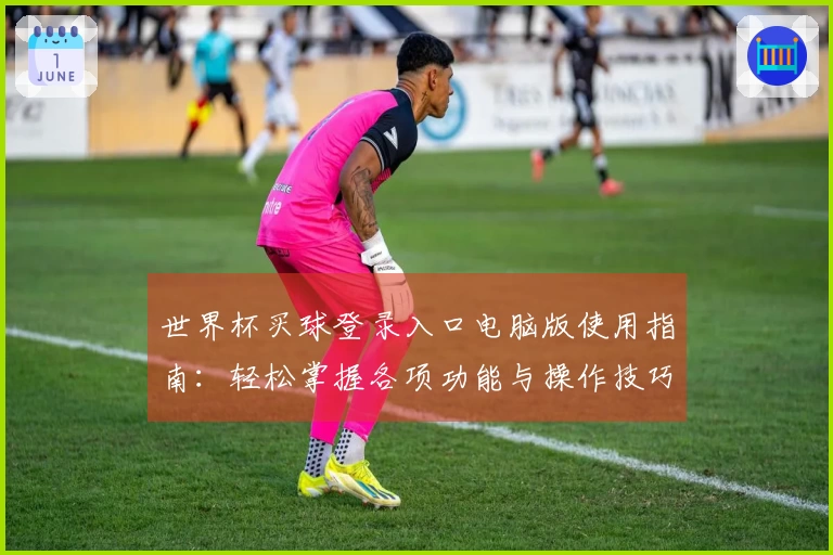 世界杯买球登录入口电脑版使用指南：轻松掌握各项功能与操作技巧