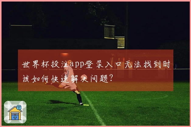 世界杯投注app登录入口无法找到时该如何快速解决问题？